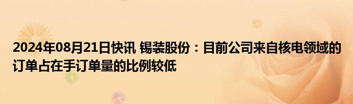 2024年08月21日快讯 锡装股份：目前公司来自核电领域的订单占在手订单量的比例较低