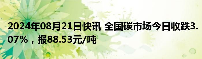 2024年08月21日快讯 全国碳市场今日收跌3.07%，报88.53元/吨