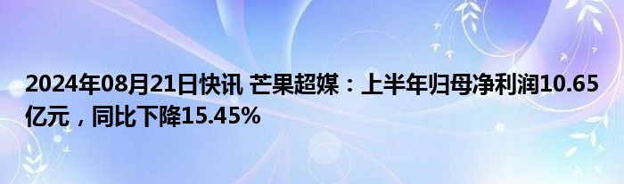 2024年08月21日快讯 芒果超媒：上半年归母净利润10.65亿元，同比下降15.45%