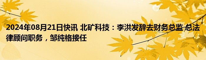 2024年08月21日快讯 北矿科技：李洪发辞去财务总监 总法律顾问职务，邹纯格接任