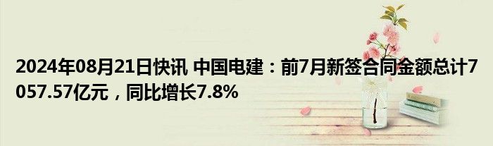 2024年08月21日快讯 中国电建：前7月新签合同金额总计7057.57亿元，同比增长7.8%