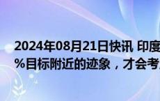 2024年08月21日快讯 印度央行：通胀率须显示出稳定在4%目标附近的迹象，才会考虑降息