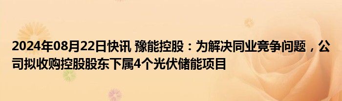 2024年08月22日快讯 豫能控股：为解决同业竞争问题，公司拟收购控股股东下属4个光伏储能项目