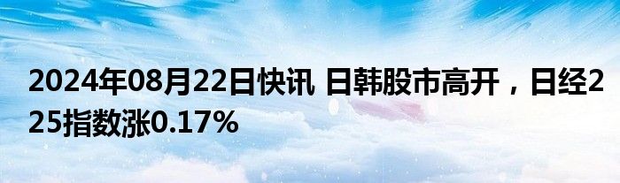 2024年08月22日快讯 日韩股市高开，日经225指数涨0.17%