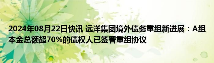 2024年08月22日快讯 远洋集团境外债务重组新进展：A组本金总额超70%的债权人已签署重组协议