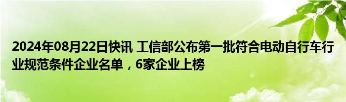 2024年08月22日快讯 工信部公布第一批符合电动自行车行业规范条件企业名单，6家企业上榜