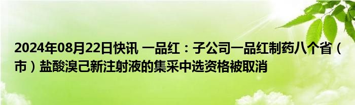 2024年08月22日快讯 一品红：子公司一品红制药八个省（市）盐酸溴己新注射液的集采中选资格被取消