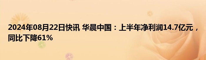 2024年08月22日快讯 华晨中国：上半年净利润14.7亿元，同比下降61%