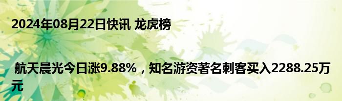 2024年08月22日快讯 龙虎榜 | 航天晨光今日涨9.88%，知名游资著名刺客买入2288.25万元