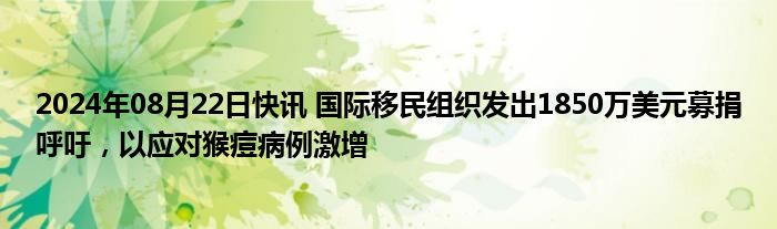 2024年08月22日快讯 国际移民组织发出1850万美元募捐呼吁，以应对猴痘病例激增