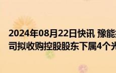 2024年08月22日快讯 豫能控股：为解决同业竞争问题，公司拟收购控股股东下属4个光伏储能项目