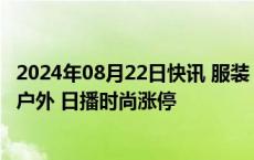 2024年08月22日快讯 服装 户外用品概念股快速拉升，三夫户外 日播时尚涨停