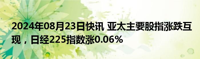 2024年08月23日快讯 亚太主要股指涨跌互现，日经225指数涨0.06%