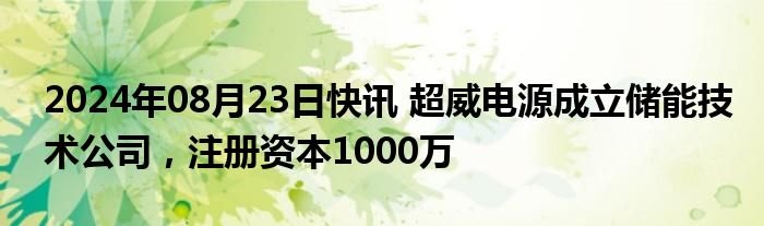 2024年08月23日快讯 超威电源成立储能技术公司，注册资本1000万