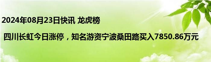 2024年08月23日快讯 龙虎榜 | 四川长虹今日涨停，知名游资宁波桑田路买入7850.86万元