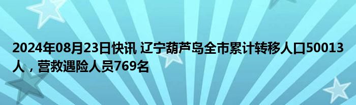 2024年08月23日快讯 辽宁葫芦岛全市累计转移人口50013人，营救遇险人员769名