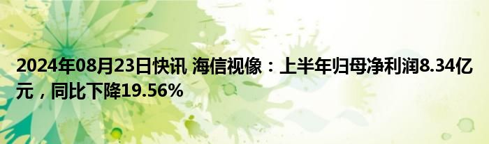 2024年08月23日快讯 海信视像：上半年归母净利润8.34亿元，同比下降19.56%