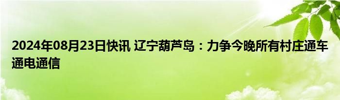 2024年08月23日快讯 辽宁葫芦岛：力争今晚所有村庄通车通电通信