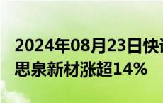 2024年08月23日快讯 AI手机概念震荡走强，思泉新材涨超14%