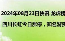 2024年08月23日快讯 龙虎榜 | 四川长虹今日涨停，知名游资宁波桑田路买入7850.86万元