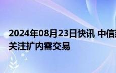 2024年08月23日快讯 中信建投：基建投资增速提升，建议关注扩内需交易