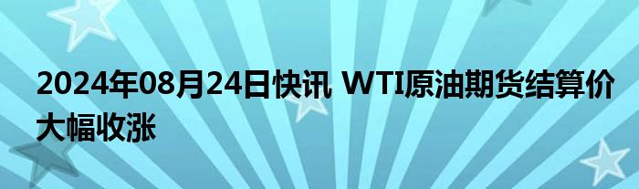 2024年08月24日快讯 WTI原油期货结算价大幅收涨