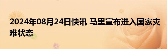 2024年08月24日快讯 马里宣布进入国家灾难状态