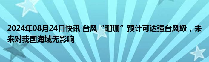 2024年08月24日快讯 台风“珊珊”预计可达强台风级，未来对我国海域无影响