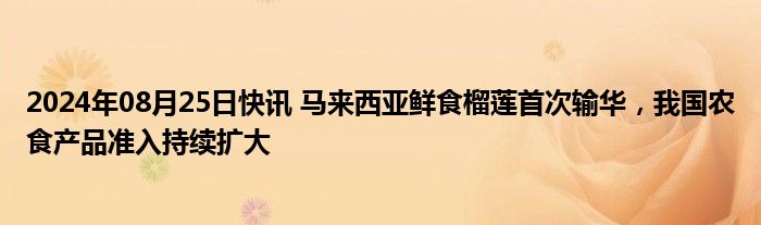 2024年08月25日快讯 马来西亚鲜食榴莲首次输华，我国农食产品准入持续扩大