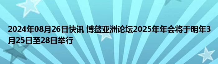 2024年08月26日快讯 博鳌亚洲论坛2025年年会将于明年3月25日至28日举行