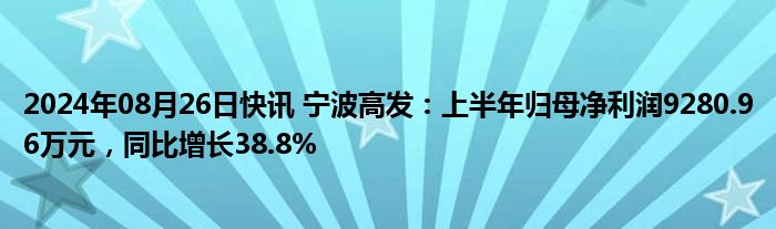 2024年08月26日快讯 宁波高发：上半年归母净利润9280.96万元，同比增长38.8%