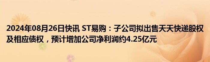 2024年08月26日快讯 ST易购：子公司拟出售天天快递股权及相应债权，预计增加公司净利润约4.25亿元