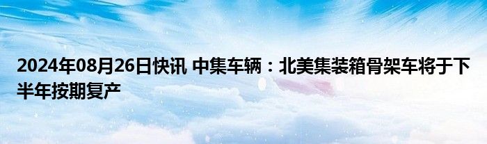 2024年08月26日快讯 中集车辆：北美集装箱骨架车将于下半年按期复产