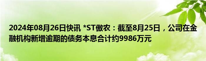 2024年08月26日快讯 *ST傲农：截至8月25日，公司在金融机构新增逾期的债务本息合计约9986万元