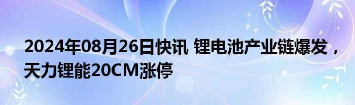 2024年08月26日快讯 锂电池产业链爆发，天力锂能20CM涨停