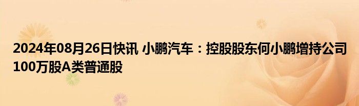 2024年08月26日快讯 小鹏汽车：控股股东何小鹏增持公司100万股A类普通股