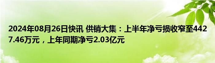 2024年08月26日快讯 供销大集：上半年净亏损收窄至4427.46万元，上年同期净亏2.03亿元