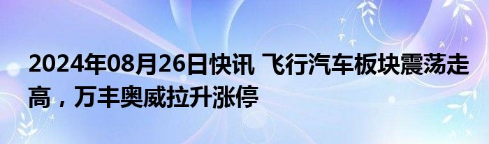 2024年08月26日快讯 飞行汽车板块震荡走高，万丰奥威拉升涨停