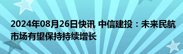 2024年08月26日快讯 中信建投：未来民航市场有望保持持续增长