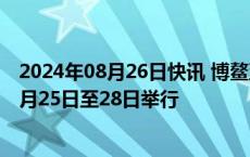 2024年08月26日快讯 博鳌亚洲论坛2025年年会将于明年3月25日至28日举行