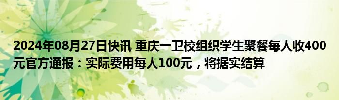 2024年08月27日快讯 重庆一卫校组织学生聚餐每人收400元官方通报：实际费用每人100元，将据实结算