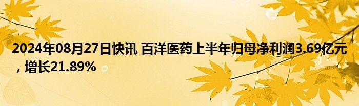 2024年08月27日快讯 百洋医药上半年归母净利润3.69亿元，增长21.89%