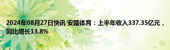 2024年08月27日快讯 安踏体育：上半年收入337.35亿元，同比增长13.8%