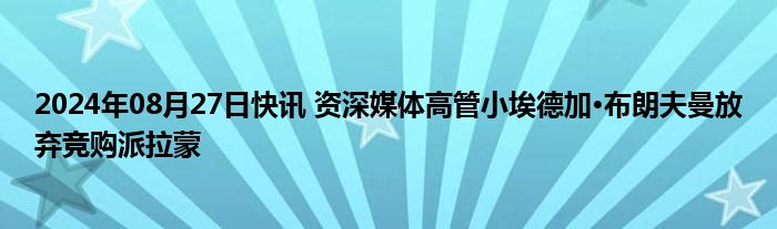 2024年08月27日快讯 资深媒体高管小埃德加·布朗夫曼放弃竞购派拉蒙