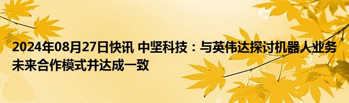 2024年08月27日快讯 中坚科技：与英伟达探讨机器人业务未来合作模式并达成一致