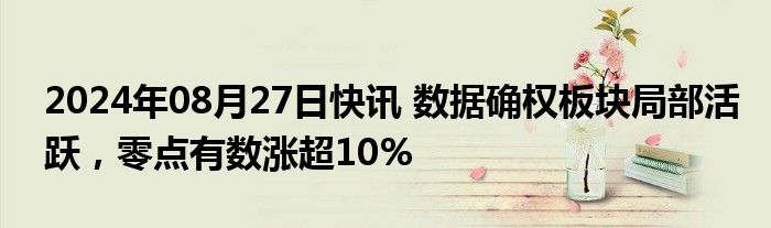 2024年08月27日快讯 数据确权板块局部活跃，零点有数涨超10%