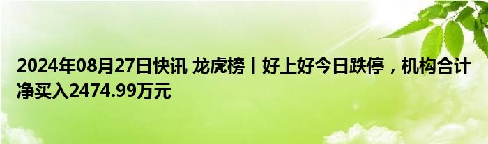 2024年08月27日快讯 龙虎榜丨好上好今日跌停，机构合计净买入2474.99万元