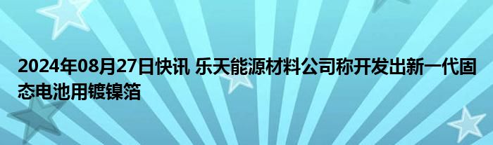 2024年08月27日快讯 乐天能源材料公司称开发出新一代固态电池用镀镍箔