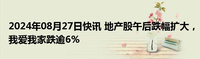 2024年08月27日快讯 地产股午后跌幅扩大，我爱我家跌逾6%