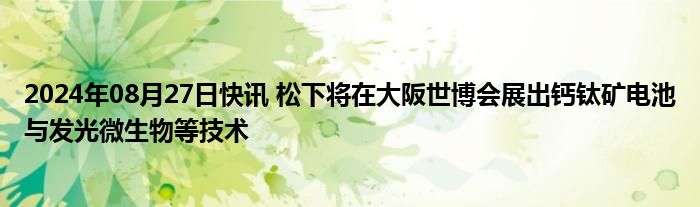 2024年08月27日快讯 松下将在大阪世博会展出钙钛矿电池与发光微生物等技术